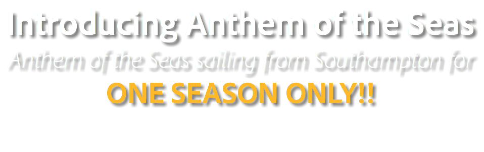 Introducing Anthem of the Seas
Anthem of the Seas sailing from Southampton for  ONE SEASON ONLY!!