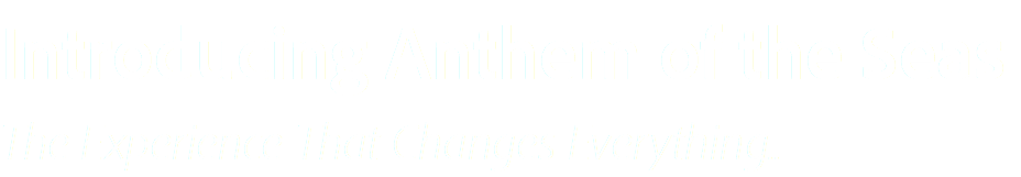 Introducing Anthem of the Seas
The Experience That Changes Everything..