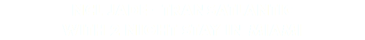 NCL JADE - TRANSATLANTIC WITH 2 NIGHT STAY IN MIAMI