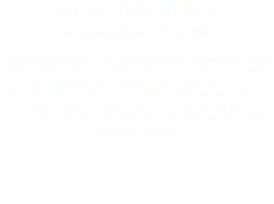 ALL INCLUSIVE DRINKS when you book Aurea & Yacht Club Savour the freedom to satisfy your thirst at any moment with a dedicated selection of house wines by the glass, draught beer (Heineken*), selected spirits and cocktails,  non-alcoholic cocktails, soft drinks and fruit juices by the glass, bottled mineral water, classic hot drink  (espresso, cappuccino, caffe latte, hot tea) and coffee and chocolate delights.